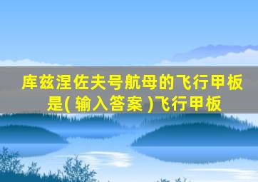 库兹涅佐夫号航母的飞行甲板是( 输入答案 )飞行甲板